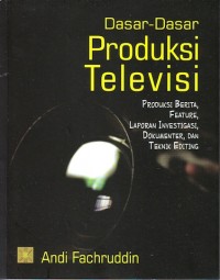 Dasar-dasar produksi televisi : produksi berita, feature, laporan investigasi, dokumenter, dan teknik editing