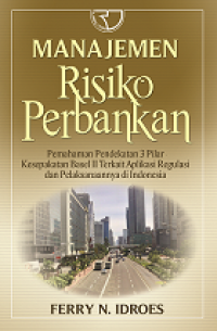Manajemen risiko perbankan : pemahaman pendekatan 3 pilar kesepakatan Basel II terkait aplikasi regulasi dan pelaksanaannya di Indonesia