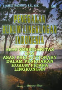 Penegakan hukum lingkungan Indonesia : asas subsidaritas dan asas precautionary dalam penegakan hukum pidana lingkungan