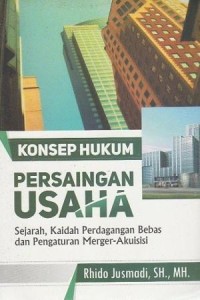 Konsep hukum persaingan usaha : sejarah, kaidah perdagangan bebas dan pengaturan merger akuisisi