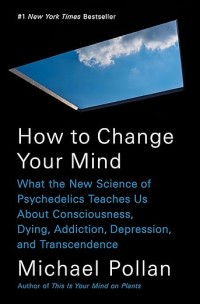 How to change your mind: What the new science of psychedelics teaches us about consciousness, dying, addiction, depression, and transcendence