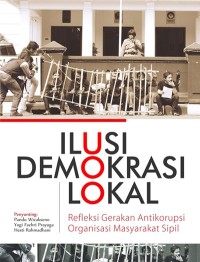 Ilusi demokrasi lokal : refleksi gerakan antikorupsi organisasi masyarakat sipil