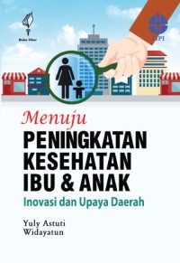 Menuju peningkatan kesehatan ibu dan anak : inovasi dan upaya daerah