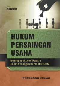 Hukum persaingan usaha : penerapan rule of reason dalam penanganan praktik kartel