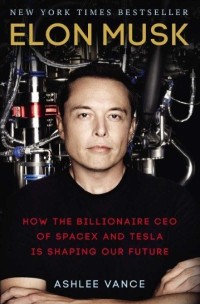 Elon Musk : How the billionaire ceo of spacex and tesla is shaping our future